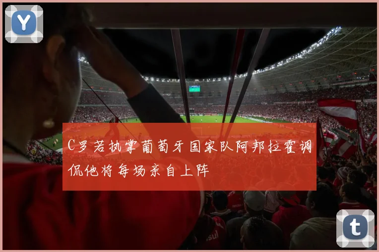 C罗若执掌葡萄牙国家队阿邦拉霍调侃他将每场亲自上阵