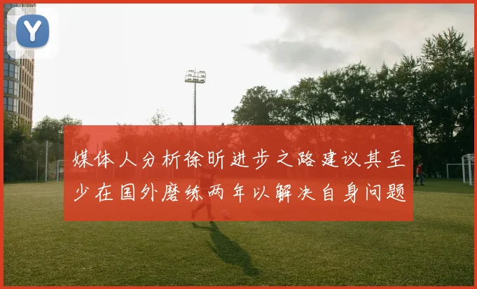 媒体人分析徐昕进步之路建议其至少在国外磨练两年以解决自身问题