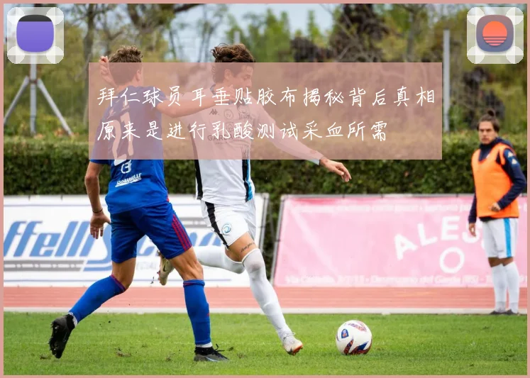 拜仁球员耳垂贴胶布揭秘背后真相原来是进行乳酸测试采血所需