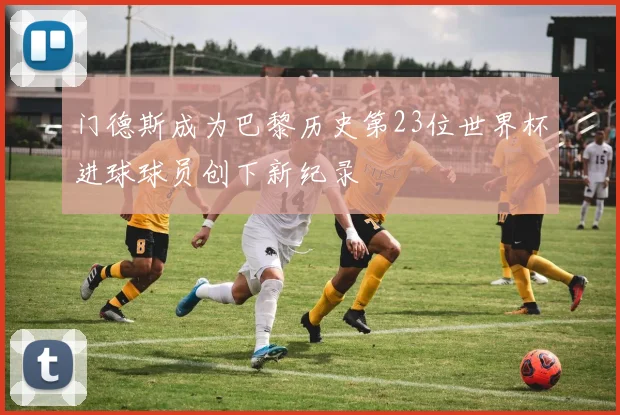 门德斯成为巴黎历史第23位世界杯进球球员创下新纪录