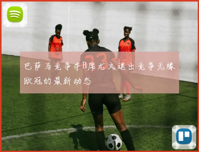 巴萨马竞争夺B席尤文退出竞争无缘欧冠的最新动态