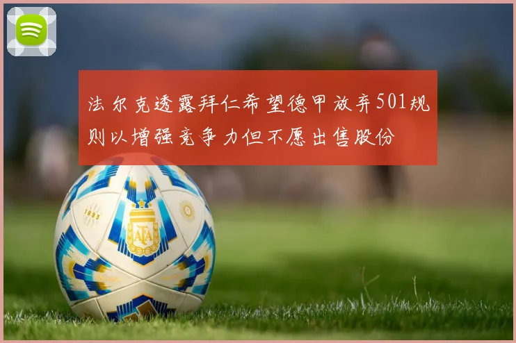 法尔克透露拜仁希望德甲放弃501规则以增强竞争力但不愿出售股份