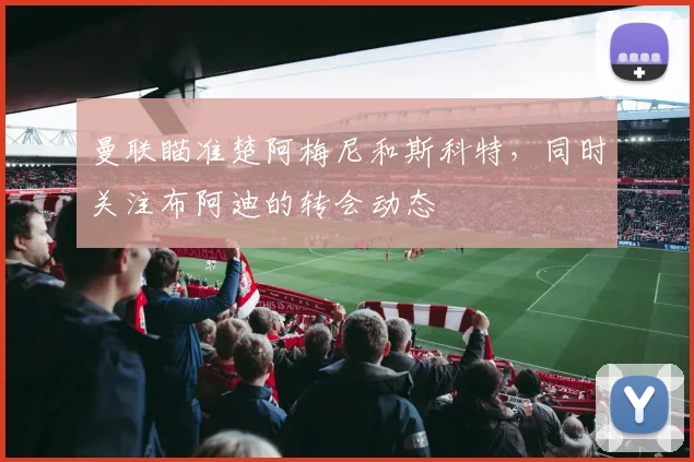 曼联瞄准楚阿梅尼和斯科特，同时关注布阿迪的转会动态