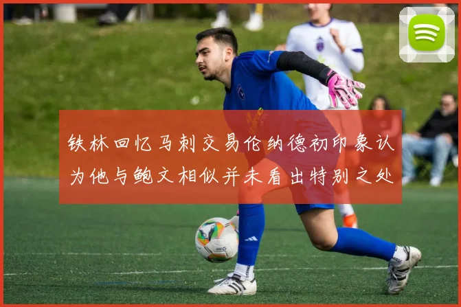 铁林回忆马刺交易伦纳德初印象认为他与鲍文相似并未看出特别之处