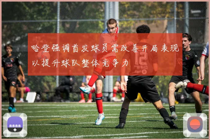 哈登强调首发球员需改善开局表现以提升球队整体竞争力