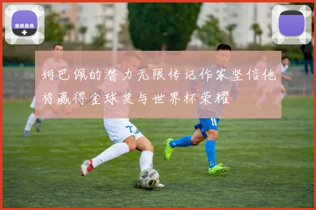 姆巴佩的潜力无限传记作家坚信他将赢得金球奖与世界杯荣耀