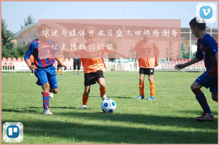球迷与媒体开放日盛况回顾感谢每一位支持我们的你
