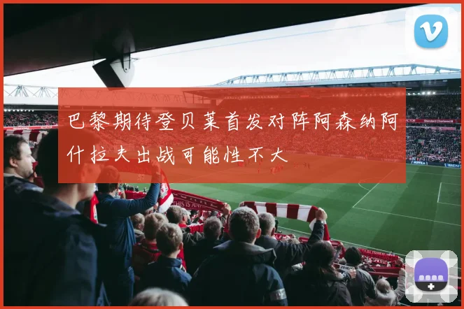 巴黎期待登贝莱首发对阵阿森纳阿什拉夫出战可能性不大