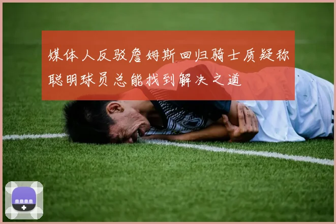 媒体人反驳詹姆斯回归骑士质疑称聪明球员总能找到解决之道