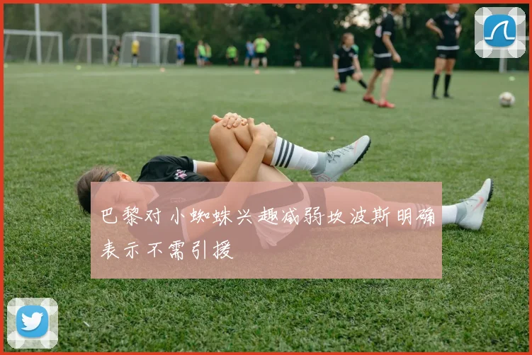 巴黎对小蜘蛛兴趣减弱坎波斯明确表示不需引援
