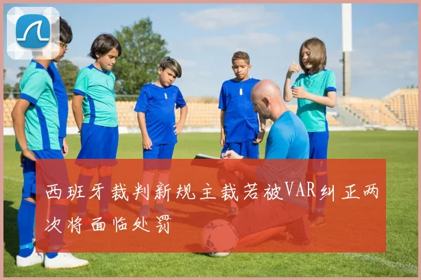 西班牙裁判新规主裁若被VAR纠正两次将面临处罚