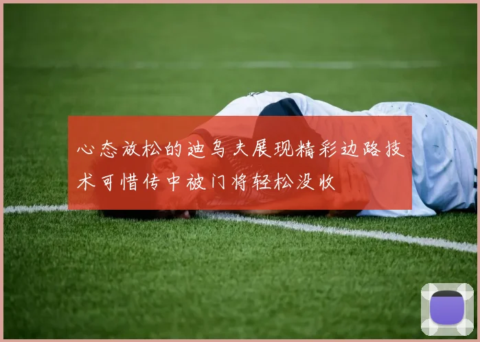 心态放松的迪乌夫展现精彩边路技术可惜传中被门将轻松没收